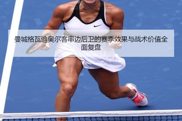 曼城格瓦迪奥尔客串边后卫的赛季效果与战术价值全面复盘