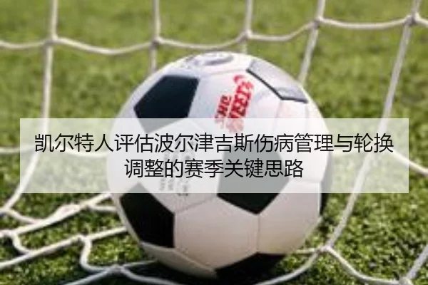 凯尔特人评估波尔津吉斯伤病管理与轮换调整的赛季关键思路