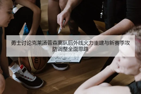 勇士讨论克莱汤普森离队后外线火力重建与新赛季攻防调整全面思路