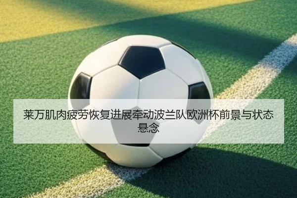 莱万肌肉疲劳恢复进展牵动波兰队欧洲杯前景与状态悬念
